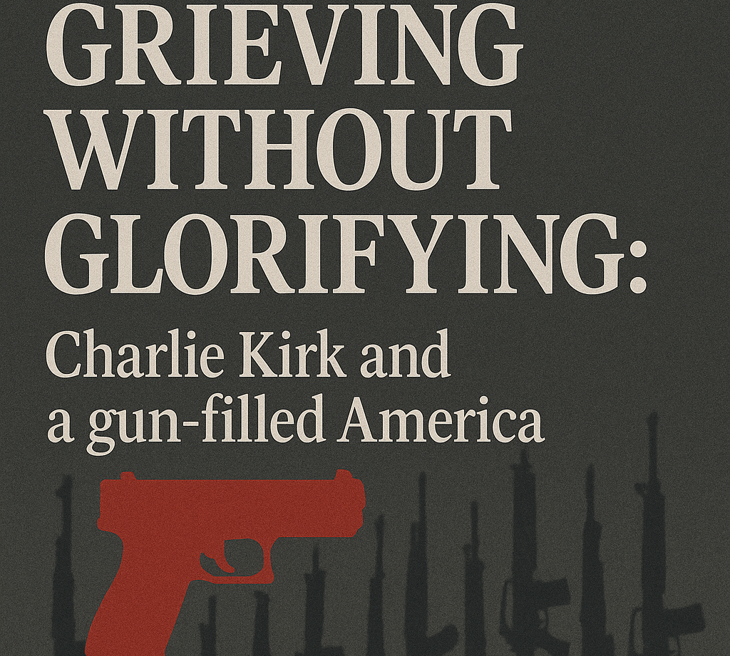 Grieving Without Glorifying: Charlie Kirk and a Gun-Filled America
