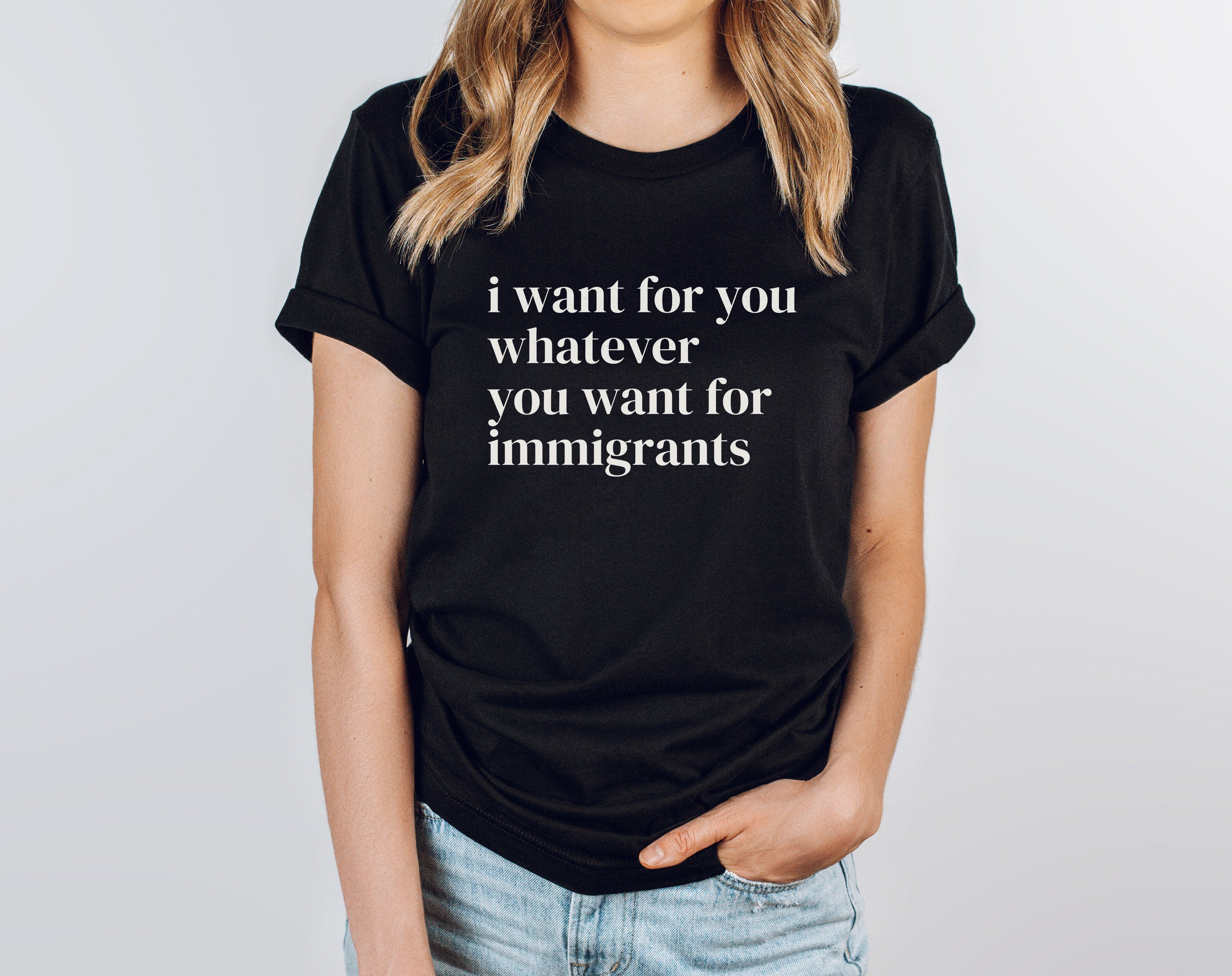 I Want For You Whatever You Want For Immigrants T-Shirt