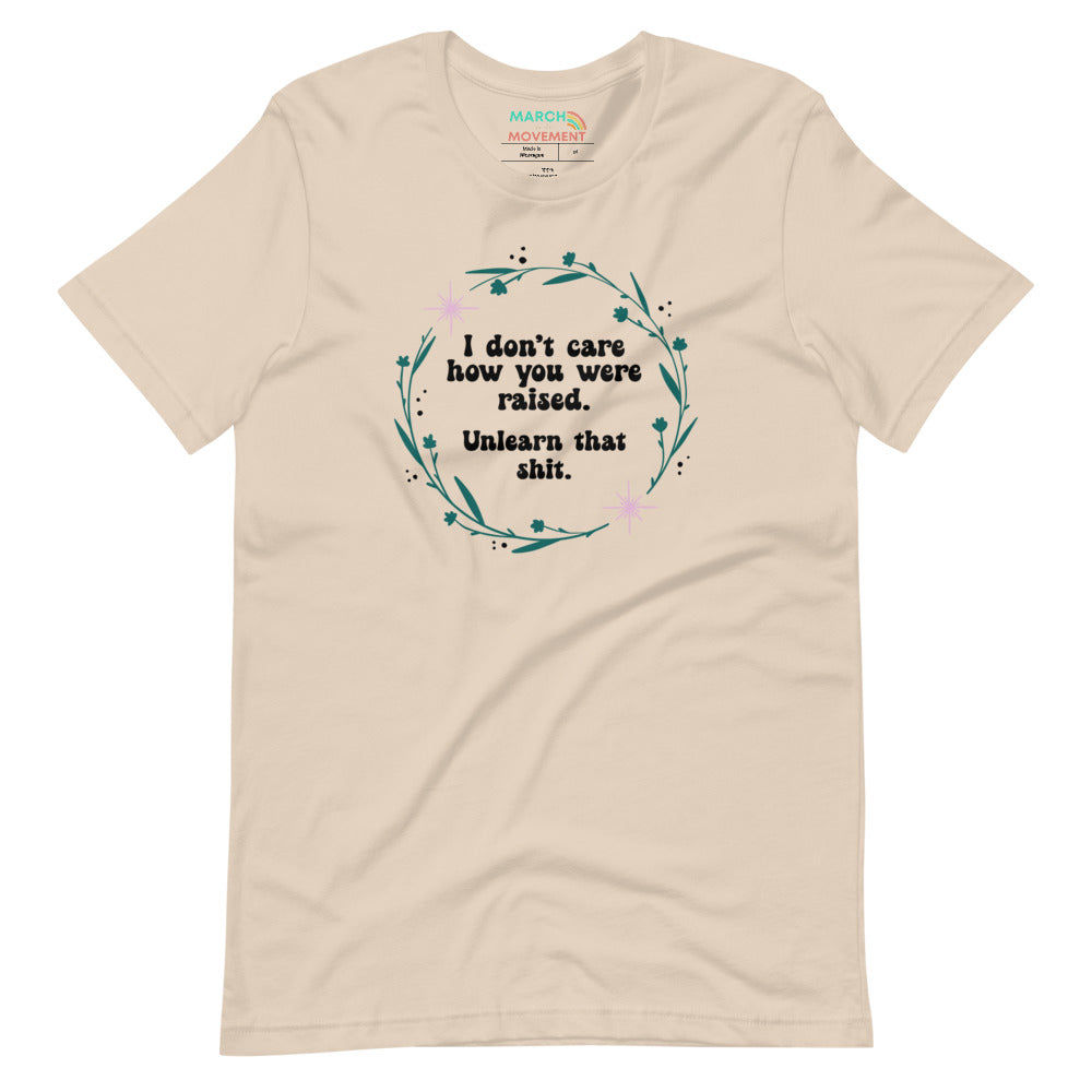 I Don't Care How You Were Raised, Unlearn That Shit T-Shirt